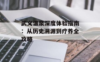 武义温泉深度体验指南：从历史溯源到疗养全攻略