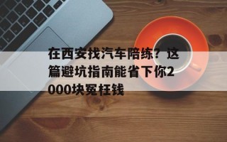 在西安找汽车陪练？这篇避坑指南能省下你2000块冤枉钱