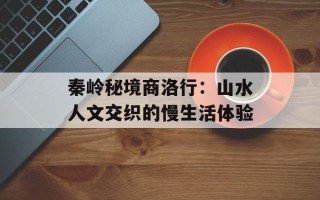 秦岭秘境商洛行：山水人文交织的慢生活体验