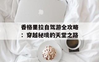 香格里拉自驾游全攻略：穿越秘境的天堂之路
