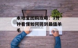 本地宝团购攻略：3分钟看懂如何薅到最值羊毛