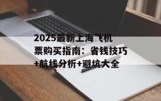 2025最新上海飞机票购买指南：省钱技巧+航线分析+避坑大全