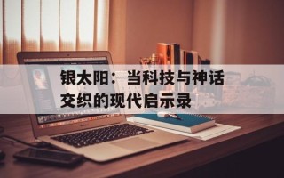 银太阳：当科技与神话交织的现代启示录