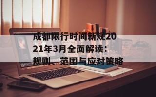 成都限行时间新规2021年3月全面解读：规则、范围与应对策略