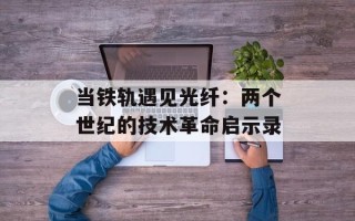 当铁轨遇见光纤：两个世纪的技术革命启示录