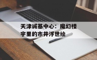 天津诚基中心：魔幻楼宇里的市井浮世绘