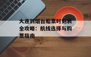 大连到烟台船票时刻表全攻略：航线选择与购票指南