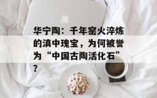 华宁陶：千年窑火淬炼的滇中瑰宝，为何被誉为“中国古陶活化石”？