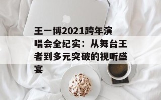 王一博2021跨年演唱会全纪实：从舞台王者到多元突破的视听盛宴
