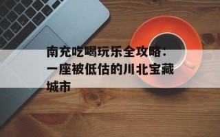 南充吃喝玩乐全攻略：一座被低估的川北宝藏城市