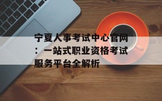 宁夏人事考试中心官网：一站式职业资格考试服务平台全解析