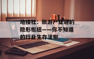 地接社：旅游产业链的隐形枢纽——你不知道的行业生存法则