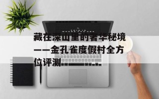 藏在深山里的奢华秘境——金孔雀度假村全方位评测