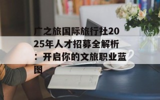 广之旅国际旅行社2025年人才招募全解析：开启你的文旅职业蓝图
