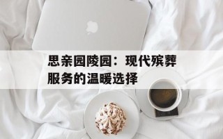 思亲园陵园：现代殡葬服务的温暖选择