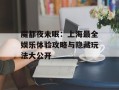 魔都夜未眠：上海最全娱乐体验攻略与隐藏玩法大公开