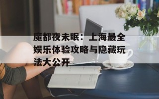 魔都夜未眠：上海最全娱乐体验攻略与隐藏玩法大公开