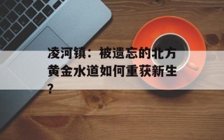 凌河镇：被遗忘的北方黄金水道如何重获新生？