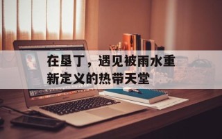 在垦丁，遇见被雨水重新定义的热带天堂