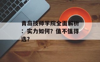 青岛技师学院全面解析：实力如何？值不值得选？