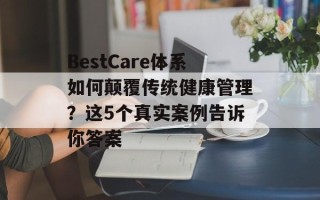BestCare体系如何颠覆传统健康管理？这5个真实案例告诉你答案