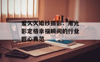 爱久久婚纱摄影：用光影定格幸福瞬间的行业匠心典范