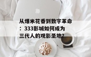 从爆米花香到数字革命：333影城如何成为三代人的观影圣地？