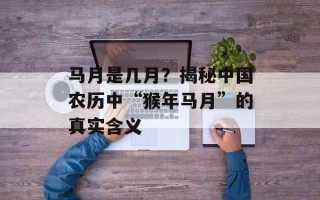 马月是几月？揭秘中国农历中“猴年马月”的真实含义