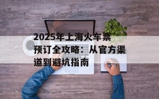 2025年上海火车票预订全攻略：从官方渠道到避坑指南