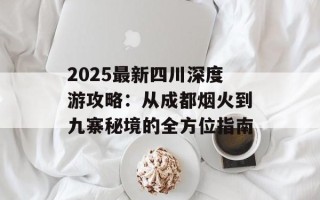 2025最新四川深度游攻略：从成都烟火到九寨秘境的全方位指南
