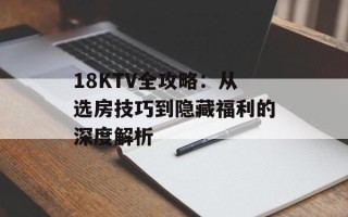 18KTV全攻略：从选房技巧到隐藏福利的深度解析