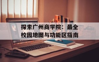 探索广州商学院：最全校园地图与功能区指南