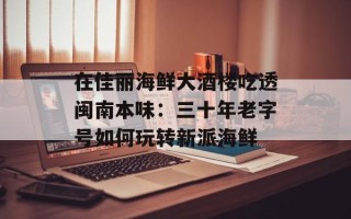 在佳丽海鲜大酒楼吃透闽南本味：三十年老字号如何玩转新派海鲜