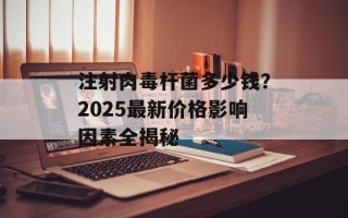 注射肉毒杆菌多少钱？2025最新价格影响因素全揭秘