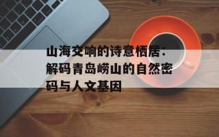 山海交响的诗意栖居：解码青岛崂山的自然密码与人文基因