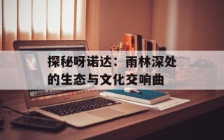 探秘呀诺达：雨林深处的生态与文化交响曲