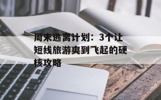 周末逃离计划：3个让短线旅游爽到飞起的硬核攻略