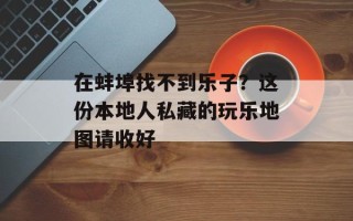 在蚌埠找不到乐子？这份本地人私藏的玩乐地图请收好