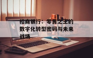 招商银行：零售之王的数字化转型密码与未来战场