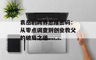 袁岳的跨界思维密码：从零点调查到创业教父的破局之道