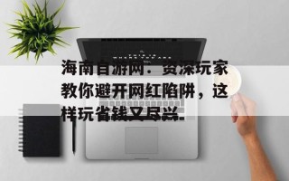 海南自游网：资深玩家教你避开网红陷阱，这样玩省钱又尽兴