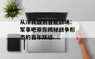 从冷兵器到智能战场：军事吧带你揭秘战争形态的百年跃迁