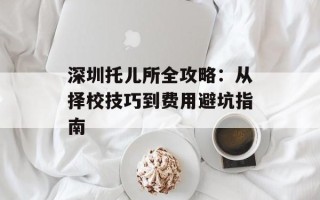 深圳托儿所全攻略：从择校技巧到费用避坑指南