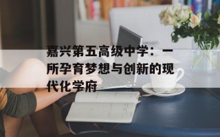 嘉兴第五高级中学：一所孕育梦想与创新的现代化学府