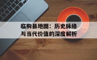 临朐县地图：历史脉络与当代价值的深度解析