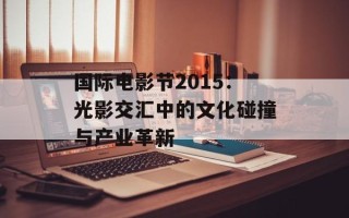 国际电影节2015：光影交汇中的文化碰撞与产业革新