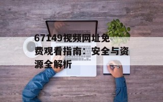 67149视频网址免费观看指南：安全与资源全解析