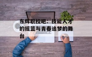 东辉职校吧：技能人才的摇篮与青春追梦的舞台