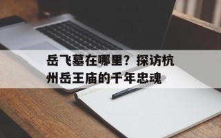岳飞墓在哪里？探访杭州岳王庙的千年忠魂