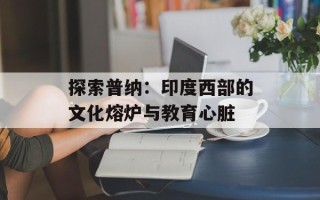 探索普纳：印度西部的文化熔炉与教育心脏